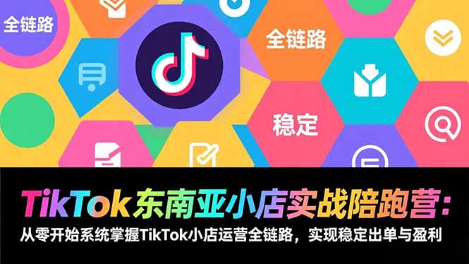 TikTok东南亚小店实战陪跑营：从零开始系统掌握TikTok小店运营全链路，实现稳定出单与盈利-蓝海云网创