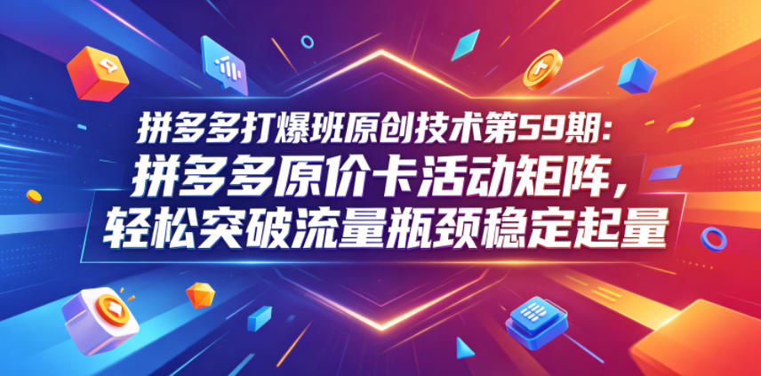 拼多多打爆班原创技术第59期：拼多多原价卡活动矩阵，轻松突破流量瓶颈稳定起量-蓝海云网创