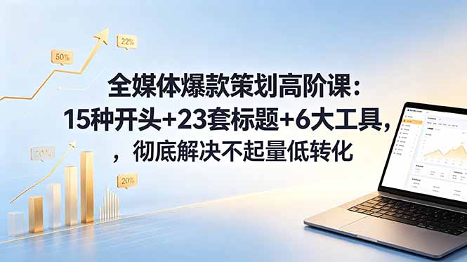 全媒体爆款策划高阶课：15种开头+23套标题+6大工具，彻底解决不起量低转化-蓝海云网创