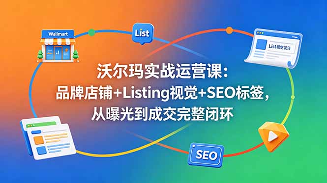 沃尔玛实战运营课：品牌店铺+Listing视觉+SEO标签，从曝光到成交完整闭环-蓝海云网创
