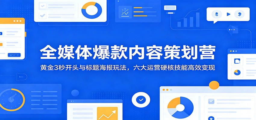 全媒体爆款内容策划营：黄金3秒开头与标题海报玩法，六大运营硬核技能高效变现-蓝海云网创