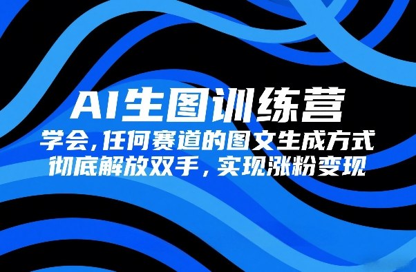 AI生图训练营，学会任何赛道的图文生成方式，彻底解放双手，实现涨粉变现-蓝海云网创