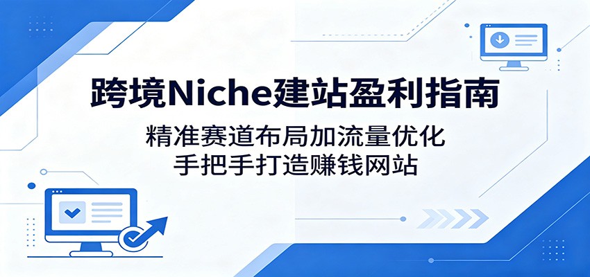 跨境Niche建站盈利指南：精准赛道布局加流量优化，手把手打造赚钱网站-蓝海云网创