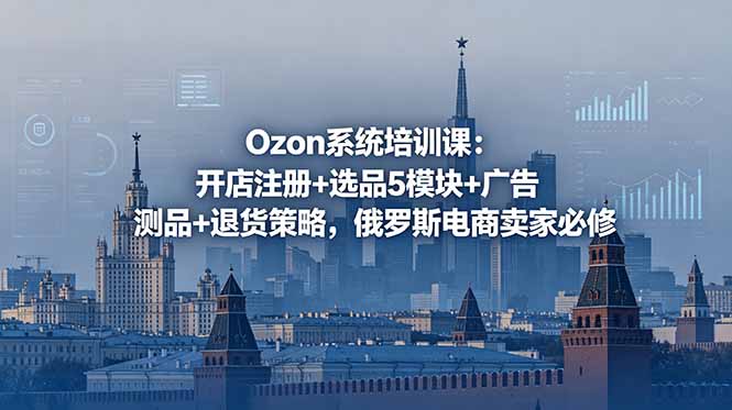 Ozon系统培训课：开店注册+选品5模块+广告测品+退货策略，俄罗斯电商卖家必修-蓝海云网创