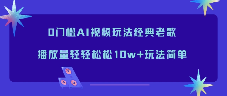 0门槛AI视频玩法经典老歌，播放量轻轻松松10w+玩法简单-蓝海云网创