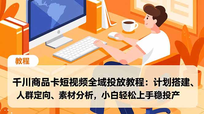 千川商品卡短视频全域投放教程：计划搭建、人群定向、素材分析，小白轻松上手稳投产-蓝海云网创