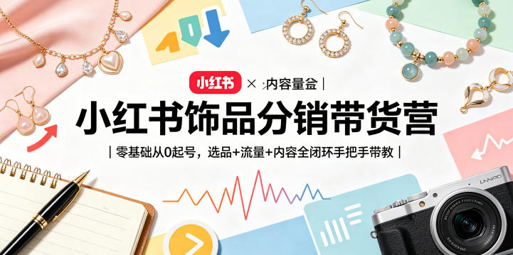 小红书饰品分销带货营｜零基础从0起号，选品+流量+内容全闭环手把手带教-蓝海云网创