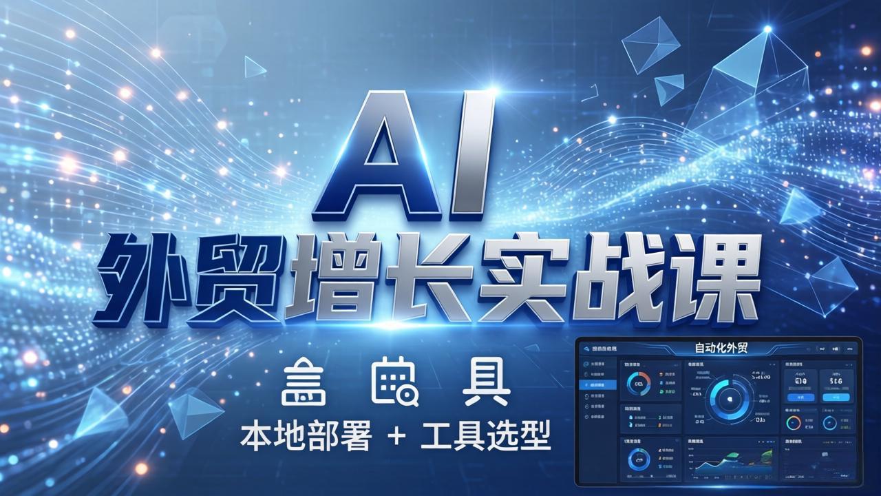 AI 外贸增长实战课：本地部署 + 工具选型，一站式搭建可落地自动化外贸系统-蓝海云网创
