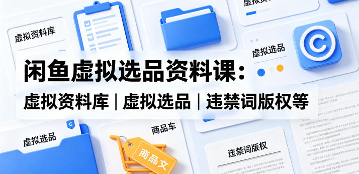 闲鱼虚拟选品资料课：虚拟资料库丨虚拟选品丨违禁词版权等-蓝海云网创