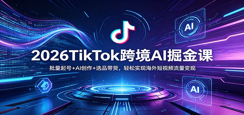 2026TikTok跨境AI掘金课：批量起号+AI创作+选品带货，轻松实现海外短视频流量变现-蓝海云网创