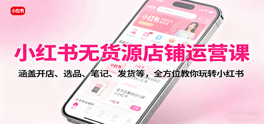 小红书无货源店铺运营课：涵盖开店、选品、笔记、发货等，全方位教你玩转小红书-蓝海云网创