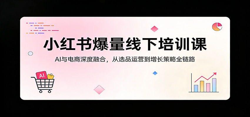 小红书爆量线下培训课：AI与电商深度融合，从选品运营到增长策略全链路-蓝海云网创