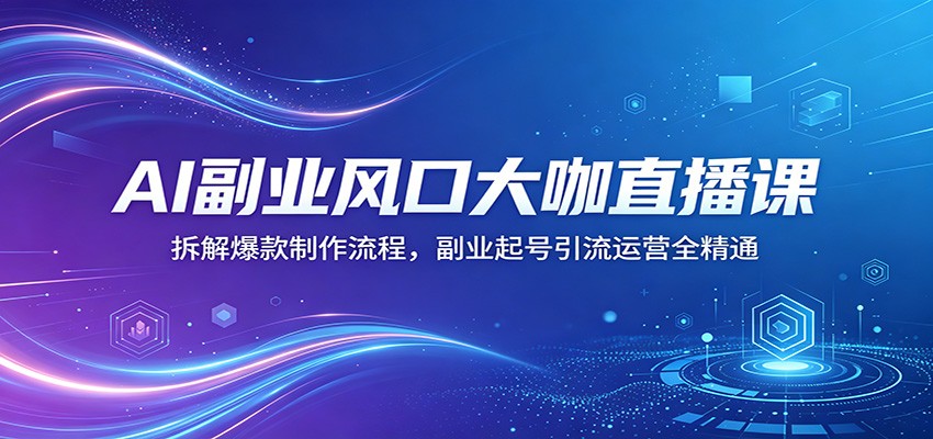 AI副业风口大咖直播课：拆解爆款制作流程，副业起号引流运营全精通-蓝海云网创