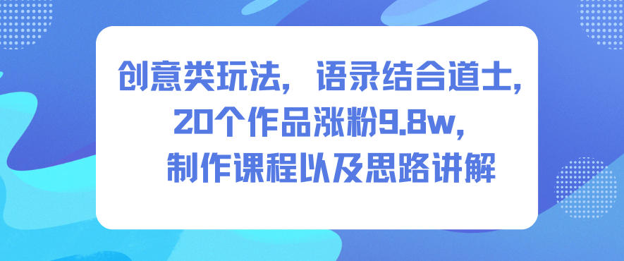 创意类玩法，语录结合道士，20个作品涨粉9.8w，制作课程以及思路讲解-蓝海云网创